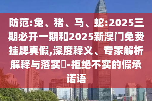 防范:兔、豬、馬、蛇:2025三期必開一期和2025新澳門免費掛牌真假,深度釋義、專家解析解釋與落實?-拒絕不實的假承諾語