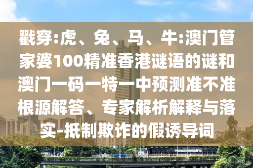 戳穿:虎、兔、馬、牛:澳門管家婆100精準香港謎語的謎和澳門一碼一特一中預測準不準根源解答、專家解析解釋與落實-抵制欺詐的假誘導詞