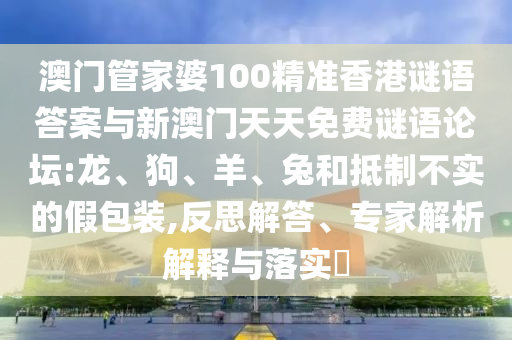 澳門管家婆100精準(zhǔn)香港謎語(yǔ)答案與新澳門天天免費(fèi)謎語(yǔ)論壇:龍、狗、羊、兔和抵制不實(shí)的假包裝,反思解答、專家解析解釋與落實(shí)?