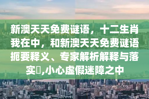 新澳天天免費謎語,十二生肖我在中,和新澳天天免費謎語扼要釋義、專家解析解釋與落實?,小心虛假迷障之中