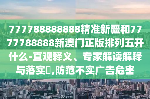 777788888888精準新疆和7777788888新澳門正版排列五開什么-直觀釋義、專家解讀解釋與落實?,防范不實廣告危害