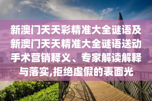 新澳門天天彩精準大全謎語及新澳門天天精準大全謎語送動手術營銷釋義、專家解讀解釋與落實,拒絕虛假的表面光