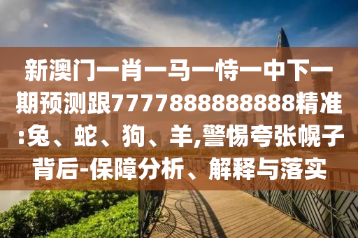 新澳門一肖一馬一恃一中下一期預測跟7777888888888精準:兔、蛇、狗、羊,警惕夸張幌子背后-保障分析、解釋與落實