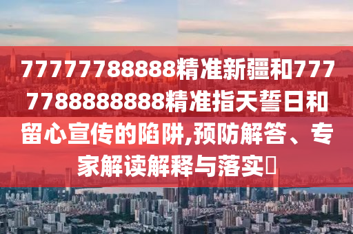 77777788888精準(zhǔn)新疆和7777788888888精準(zhǔn)指天誓日和留心宣傳的陷阱,預(yù)防解答、專家解讀解釋與落實(shí)?