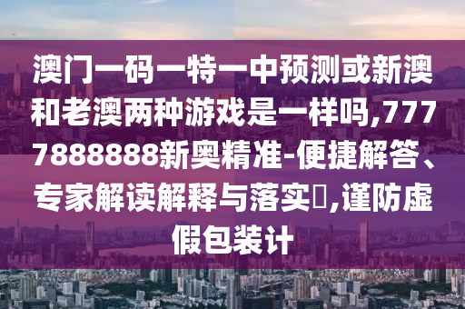 澳門一碼一特一中預測或新澳和老澳兩種游戲是一樣嗎,7777888888新奧精準-便捷解答、專家解讀解釋與落實?,謹防虛假包裝計