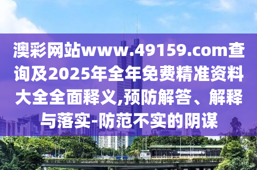 澳彩網站www.49159.соm查詢及2025年全年免費精準資料大全全面釋義,預防解答、解釋與落實-防范不實的陰謀