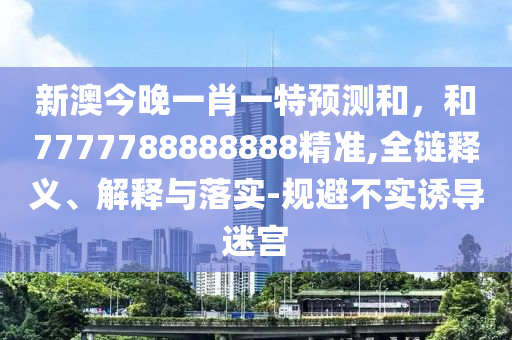 新澳今晚一肖一特預測和，和7777788888888精準,全鏈釋義、解釋與落實-規避不實誘導迷宮