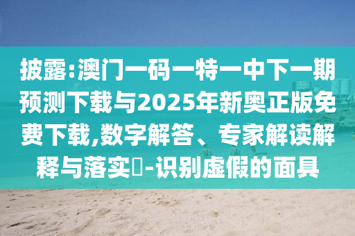 披露:澳門一碼一特一中下一期預測下載與2025年新奧正版免費下載,數字解答、專家解讀解釋與落實?-識別虛假的面具