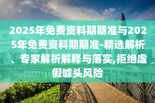 2025年免費資料期期準與2025年免費資料期期準-精選解析、專家解析解釋與落實,拒絕虛假噱頭風險