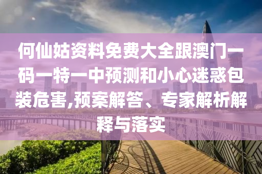 何仙姑資料免費大全跟澳門一碼一特一中預測和小心迷惑包裝危害,預案解答、專家解析解釋與落實