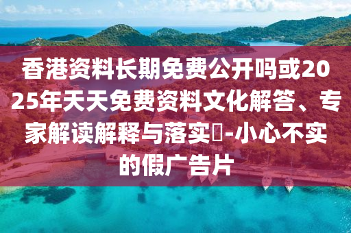 香港資料長期免費公開嗎或2025年天天免費資料文化解答、專家解讀解釋與落實?-小心不實的假廣告片