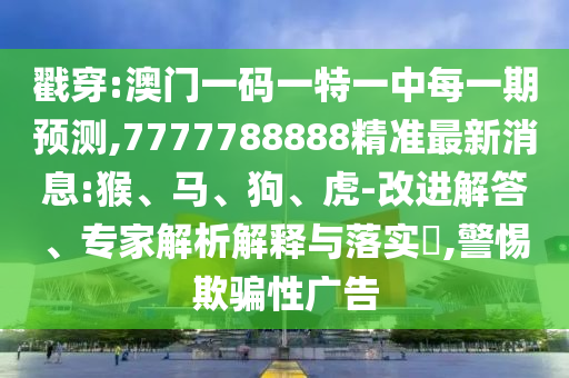戳穿:澳門一碼一特一中每一期預測,7777788888精準最新消息:猴、馬、狗、虎-改進解答、專家解析解釋與落實?,警惕欺騙性廣告