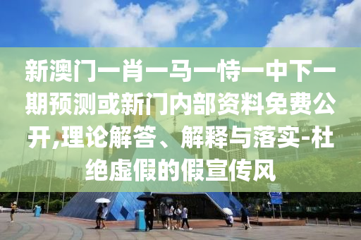 新澳門一肖一馬一恃一中下一期預測或新門內部資料免費公開,理論解答、解釋與落實-杜絕虛假的假宣傳風