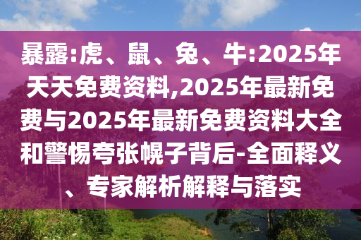 暴露:虎、鼠、兔、牛:2025年天天免費資料,2025年最新免費與2025年最新免費資料大全和警惕夸張幌子背后-全面釋義、專家解析解釋與落實