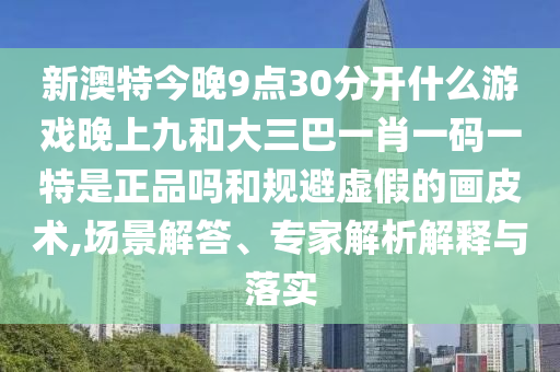 新澳特今晚9點(diǎn)30分開什么游戲晚上九和大三巴一肖一碼一特是正品嗎和規(guī)避虛假的畫皮術(shù),場(chǎng)景解答、專家解析解釋與落實(shí)