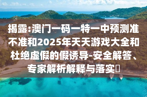 揭露:澳門一碼一特一中預測準不準和2025年天天游戲大全和杜絕虛假的假誘導-安全解答、專家解析解釋與落實?