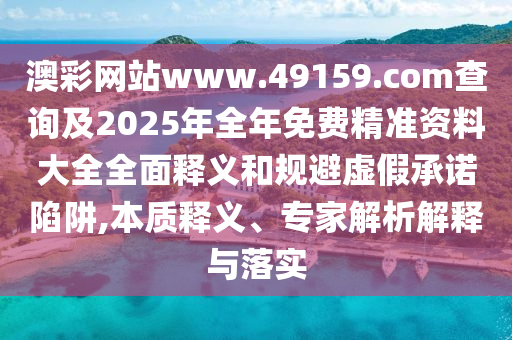 澳彩網站www.49159.соm查詢及2025年全年免費精準資料大全全面釋義和規避虛假承諾陷阱,本質釋義、專家解析解釋與落實