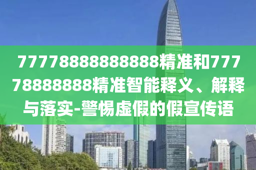 77778888888888精準(zhǔn)和77778888888精準(zhǔn)智能釋義、解釋與落實(shí)-警惕虛假的假宣傳語(yǔ)