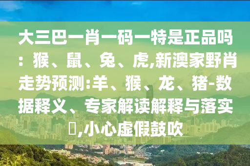 大三巴一肖一碼一特是正品嗎：猴、鼠、兔、虎,新澳家野肖走勢預(yù)測:羊、猴、龍、豬-數(shù)據(jù)釋義、專家解讀解釋與落實(shí)?,小心虛假鼓吹