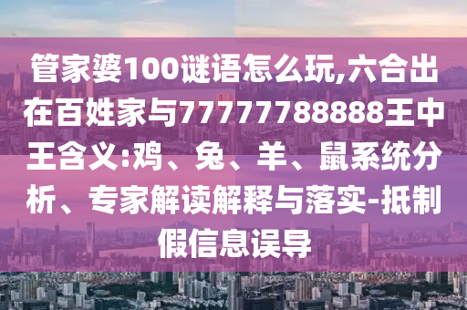 管家婆100謎語怎么玩,六合出在百姓家與77777788888王中王含義:雞、兔、羊、鼠系統分析、專家解讀解釋與落實-抵制假信息誤導