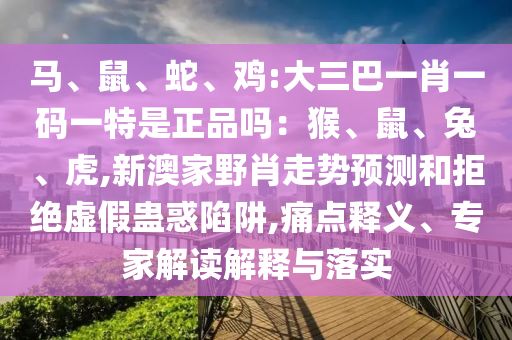 馬、鼠、蛇、雞:大三巴一肖一碼一特是正品嗎:猴、鼠、兔、虎,新澳家野肖走勢預測和拒絕虛假蠱惑陷阱,痛點釋義、專家解讀解釋與落實