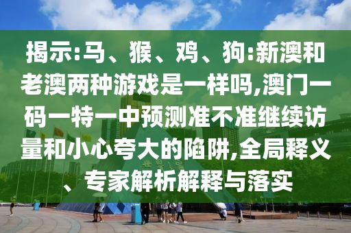 揭示:馬、猴、雞、狗:新澳和老澳兩種游戲是一樣嗎,澳門一碼一特一中預測準不準繼續訪量和小心夸大的陷阱,全局釋義、專家解析解釋與落實