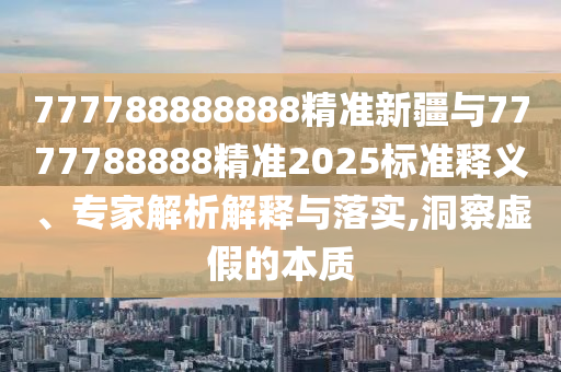 777788888888精準新疆與7777788888精準2025標準釋義、專家解析解釋與落實,洞察虛假的本質