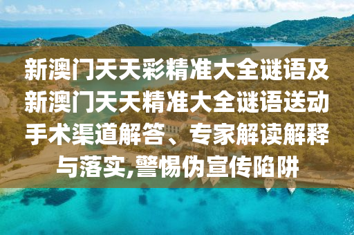 新澳門天天彩精準大全謎語及新澳門天天精準大全謎語送動手術渠道解答、專家解讀解釋與落實,警惕偽宣傳陷阱