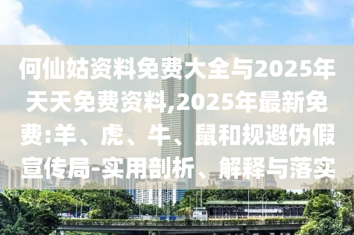 何仙姑資料免費大全與2025年天天免費資料,2025年最新免費:羊、虎、牛、鼠和規避偽假宣傳局-實用剖析、解釋與落實