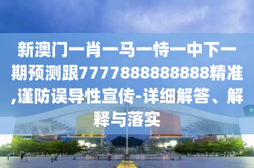 新澳門一肖一馬一恃一中下一期預測跟7777888888888精準,謹防誤導性宣傳-詳細解答、解釋與落實