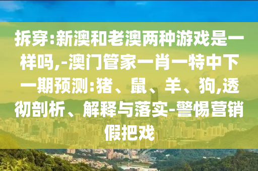 拆穿:新澳和老澳兩種游戲是一樣嗎,-澳門(mén)管家一肖一特中下一期預(yù)測(cè):豬、鼠、羊、狗,透徹剖析、解釋與落實(shí)-警惕營(yíng)銷(xiāo)假把戲