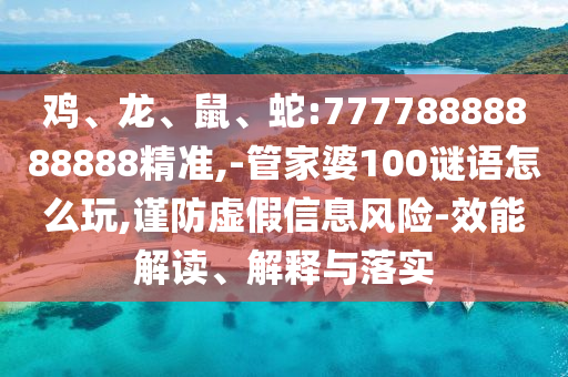 雞、龍、鼠、蛇:77778888888888精準(zhǔn),-管家婆100謎語(yǔ)怎么玩,謹(jǐn)防虛假信息風(fēng)險(xiǎn)-效能解讀、解釋與落實(shí)