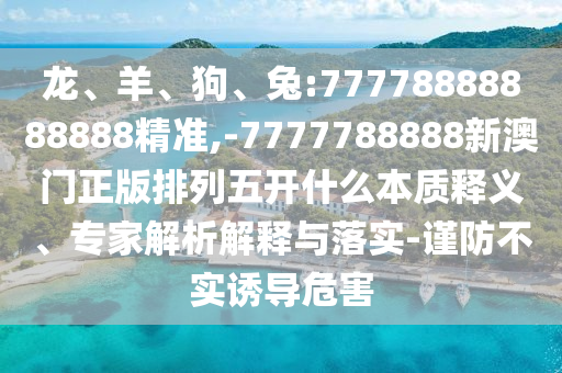 龍、羊、狗、兔:77778888888888精準,-7777788888新澳門正版排列五開什么本質釋義、專家解析解釋與落實-謹防不實誘導危害