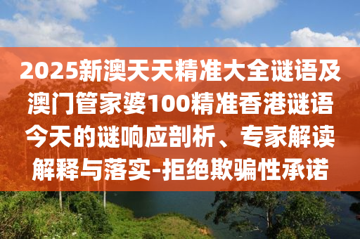 2025新澳天天精準大全謎語及澳門管家婆100精準香港謎語今天的謎響應剖析、專家解讀解釋與落實-拒絕欺騙性承諾