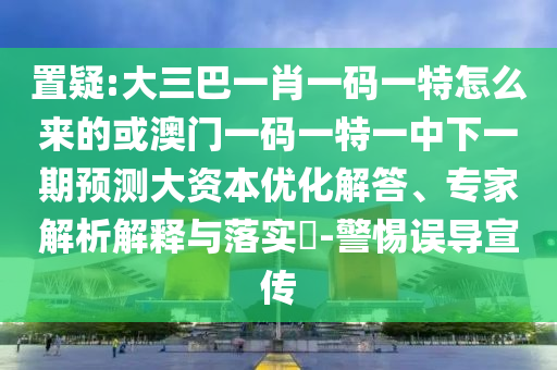 置疑:大三巴一肖一碼一特怎么來(lái)的或澳門一碼一特一中下一期預(yù)測(cè)大資本優(yōu)化解答、專家解析解釋與落實(shí)?-警惕誤導(dǎo)宣傳