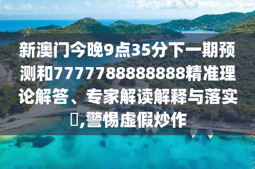 新澳門今晚9點35分下一期預測和7777788888888精準理論解答、專家解讀解釋與落實?,警惕虛假炒作