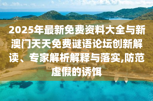 2025年最新免費資料大全與新澳門天天免費謎語論壇創新解讀、專家解析解釋與落實,防范虛假的誘餌