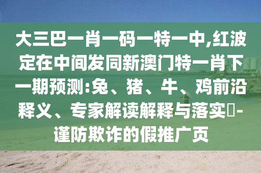 大三巴一肖一碼一特一中,紅波定在中間發(fā)同新澳門特一肖下一期預(yù)測:兔、豬、牛、雞前沿釋義、專家解讀解釋與落實?-謹(jǐn)防欺詐的假推廣頁