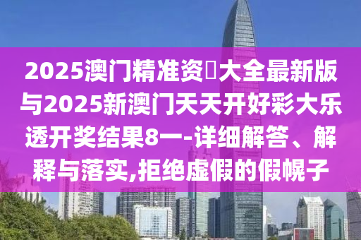 2025澳門精準資枓大全最新版與2025新澳門天天開好彩大樂透開獎結果8一-詳細解答、解釋與落實,拒絕虛假的假幌子