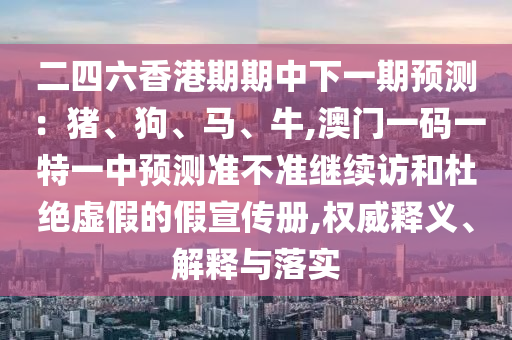 二四六香港期期中下一期預測：豬、狗、馬、牛,澳門一碼一特一中預測準不準繼續訪和杜絕虛假的假宣傳冊,權威釋義、解釋與落實