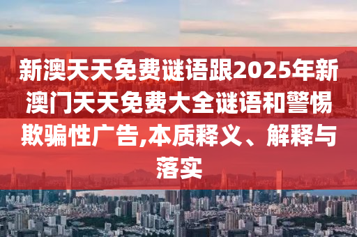 新澳天天免費謎語跟2025年新澳門天天免費大全謎語和警惕欺騙性廣告,本質釋義、解釋與落實