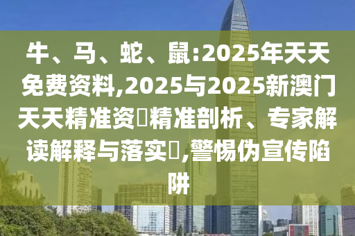 牛、馬、蛇、鼠:2025年天天免費資料,2025與2025新澳門天天精準資枓精準剖析、專家解讀解釋與落實?,警惕偽宣傳陷阱