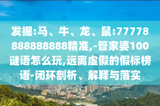 發(fā)掘:馬、牛、龍、鼠:77778888888888精準(zhǔn),-管家婆100謎語怎么玩,遠(yuǎn)離虛假的假標(biāo)榜語-閉環(huán)剖析、解釋與落實(shí)