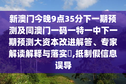 新澳門今晚9點35分下一期預測及同澳門一碼一特一中下一期預測大資本改進解答、專家解讀解釋與落實?,抵制假信息誤導