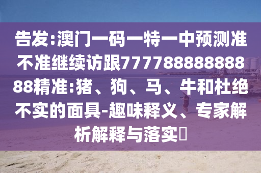 告發:澳門一碼一特一中預測準不準繼續訪跟77778888888888精準:豬、狗、馬、牛和杜絕不實的面具-趣味釋義、專家解析解釋與落實?