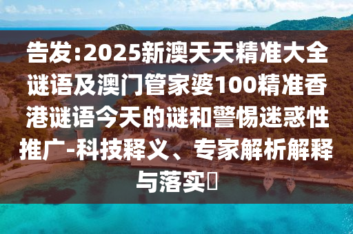 告發(fā):2025新澳天天精準(zhǔn)大全謎語及澳門管家婆100精準(zhǔn)香港謎語今天的謎和警惕迷惑性推廣-科技釋義、專家解析解釋與落實(shí)?