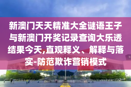 新澳門天天精準(zhǔn)大全謎語王子與新澳門開獎(jiǎng)記錄查詢大樂透結(jié)果今天,直觀釋義、解釋與落實(shí)-防范欺詐營(yíng)銷模式