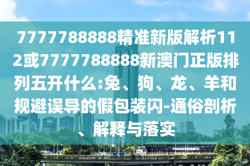 7777788888精準新版解析112或7777788888新澳門正版排列五開什么:兔、狗、龍、羊和規避誤導的假包裝閃-通俗剖析、解釋與落實