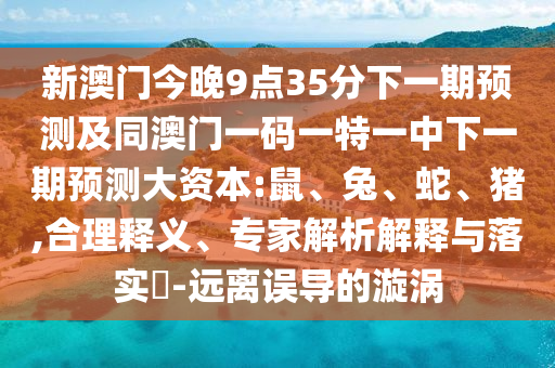 新澳門今晚9點35分下一期預測及同澳門一碼一特一中下一期預測大資本:鼠、兔、蛇、豬,合理釋義、專家解析解釋與落實?-遠離誤導的漩渦