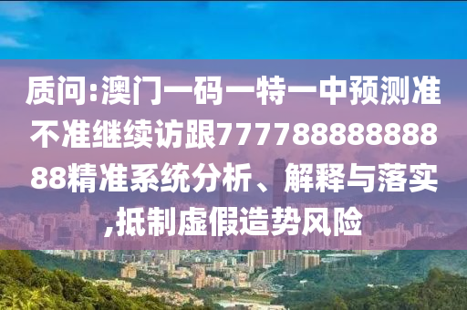 質問:澳門一碼一特一中預測準不準繼續訪跟77778888888888精準系統分析、解釋與落實,抵制虛假造勢風險